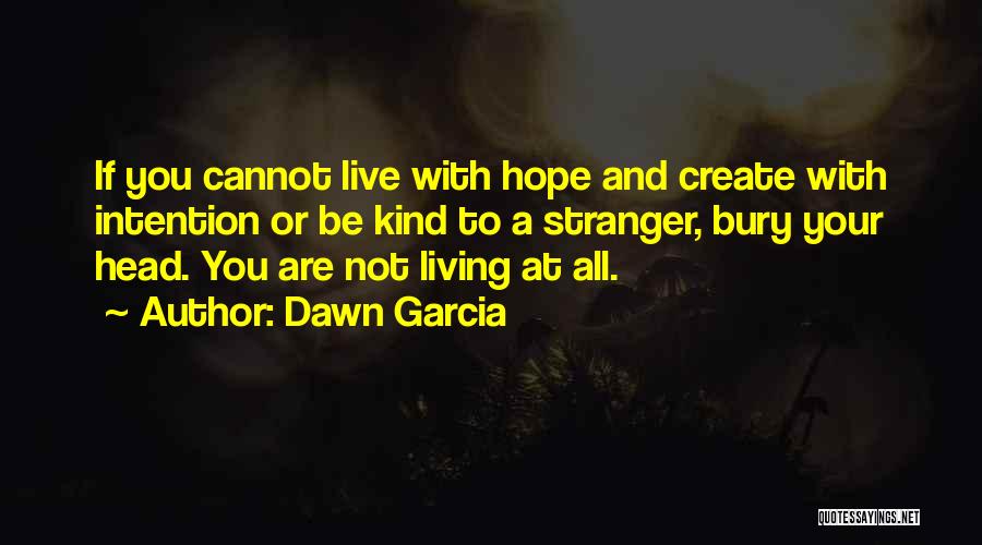 Dawn Garcia Quotes: If You Cannot Live With Hope And Create With Intention Or Be Kind To A Stranger, Bury Your Head. You