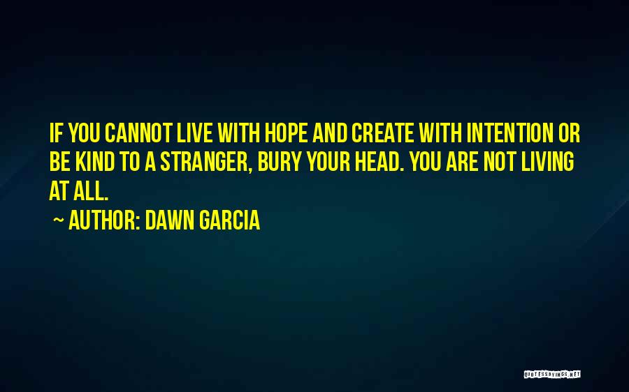 Dawn Garcia Quotes: If You Cannot Live With Hope And Create With Intention Or Be Kind To A Stranger, Bury Your Head. You