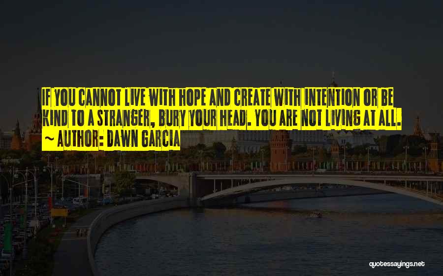 Dawn Garcia Quotes: If You Cannot Live With Hope And Create With Intention Or Be Kind To A Stranger, Bury Your Head. You