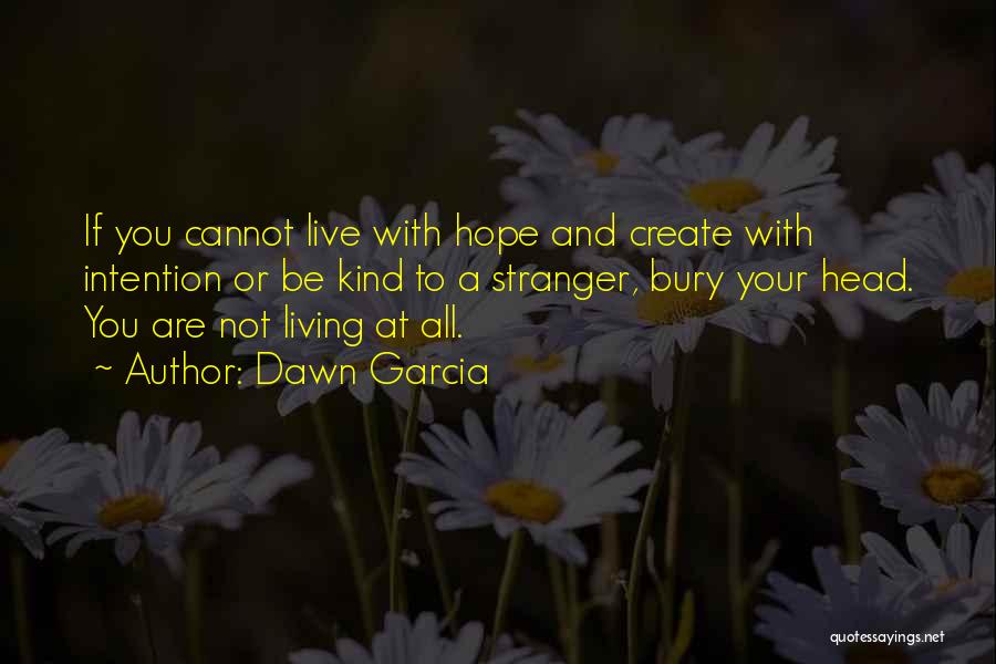 Dawn Garcia Quotes: If You Cannot Live With Hope And Create With Intention Or Be Kind To A Stranger, Bury Your Head. You