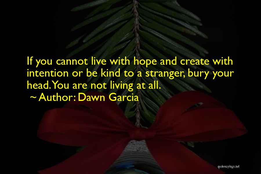 Dawn Garcia Quotes: If You Cannot Live With Hope And Create With Intention Or Be Kind To A Stranger, Bury Your Head. You