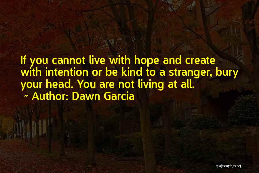 Dawn Garcia Quotes: If You Cannot Live With Hope And Create With Intention Or Be Kind To A Stranger, Bury Your Head. You