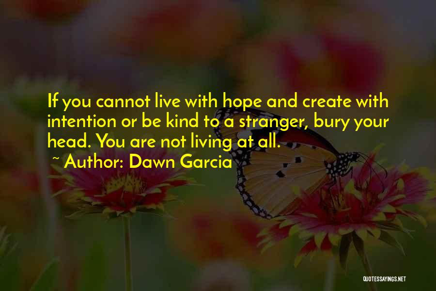 Dawn Garcia Quotes: If You Cannot Live With Hope And Create With Intention Or Be Kind To A Stranger, Bury Your Head. You