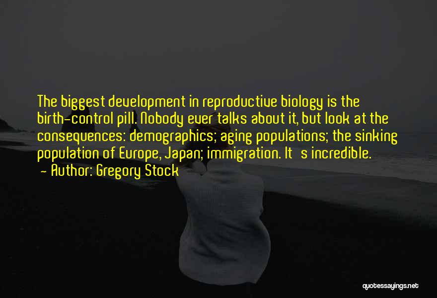 Gregory Stock Quotes: The Biggest Development In Reproductive Biology Is The Birth-control Pill. Nobody Ever Talks About It, But Look At The Consequences: