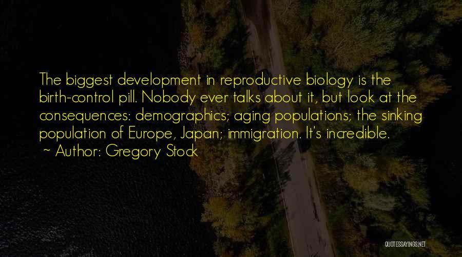 Gregory Stock Quotes: The Biggest Development In Reproductive Biology Is The Birth-control Pill. Nobody Ever Talks About It, But Look At The Consequences: