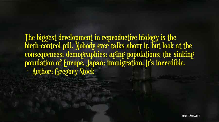 Gregory Stock Quotes: The Biggest Development In Reproductive Biology Is The Birth-control Pill. Nobody Ever Talks About It, But Look At The Consequences: