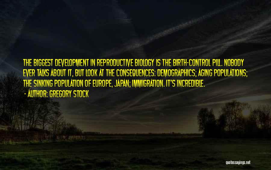 Gregory Stock Quotes: The Biggest Development In Reproductive Biology Is The Birth-control Pill. Nobody Ever Talks About It, But Look At The Consequences: