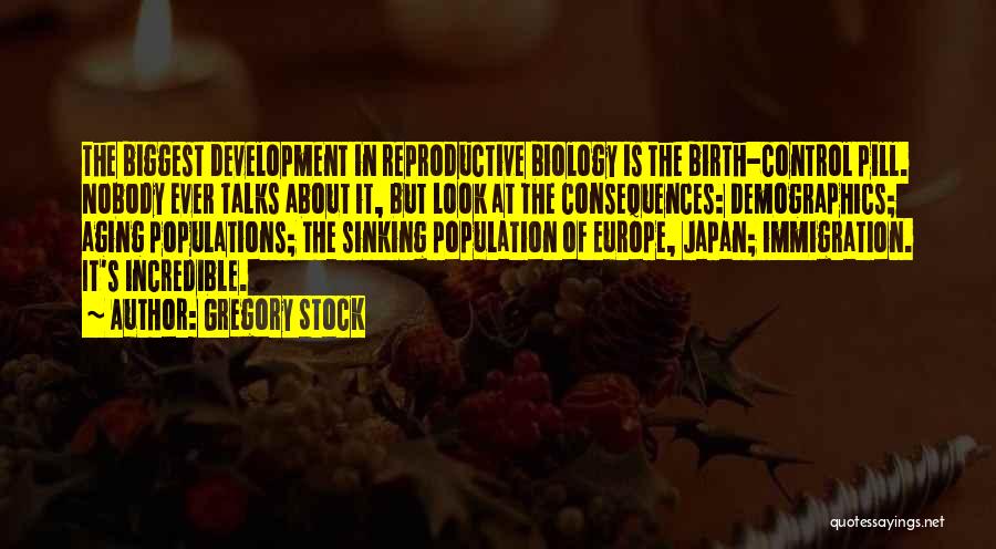 Gregory Stock Quotes: The Biggest Development In Reproductive Biology Is The Birth-control Pill. Nobody Ever Talks About It, But Look At The Consequences: