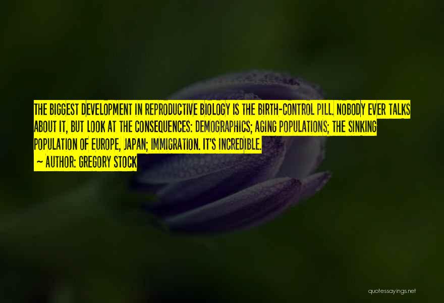 Gregory Stock Quotes: The Biggest Development In Reproductive Biology Is The Birth-control Pill. Nobody Ever Talks About It, But Look At The Consequences: