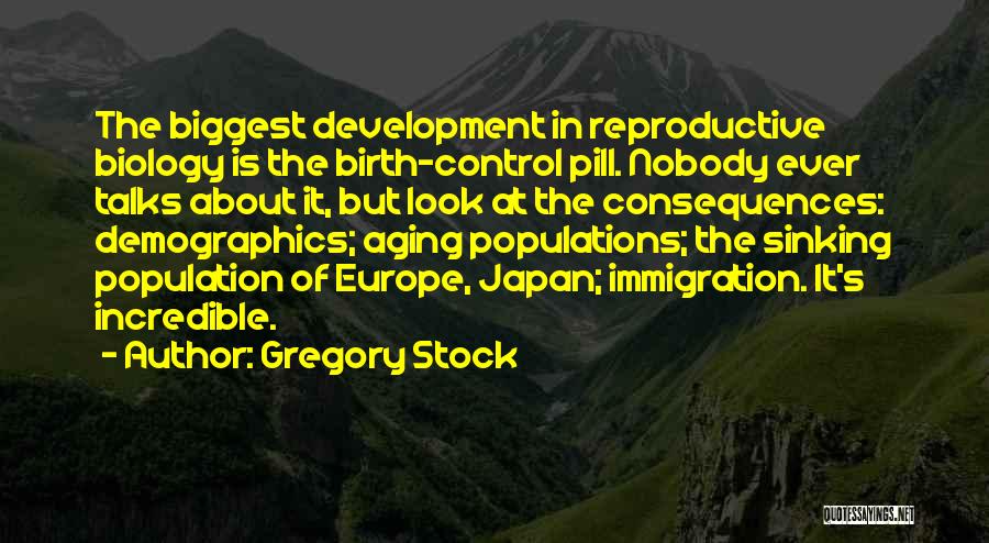 Gregory Stock Quotes: The Biggest Development In Reproductive Biology Is The Birth-control Pill. Nobody Ever Talks About It, But Look At The Consequences: