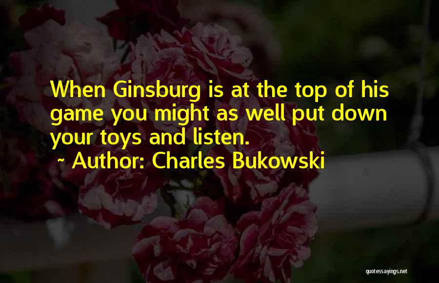 Charles Bukowski Quotes: When Ginsburg Is At The Top Of His Game You Might As Well Put Down Your Toys And Listen.