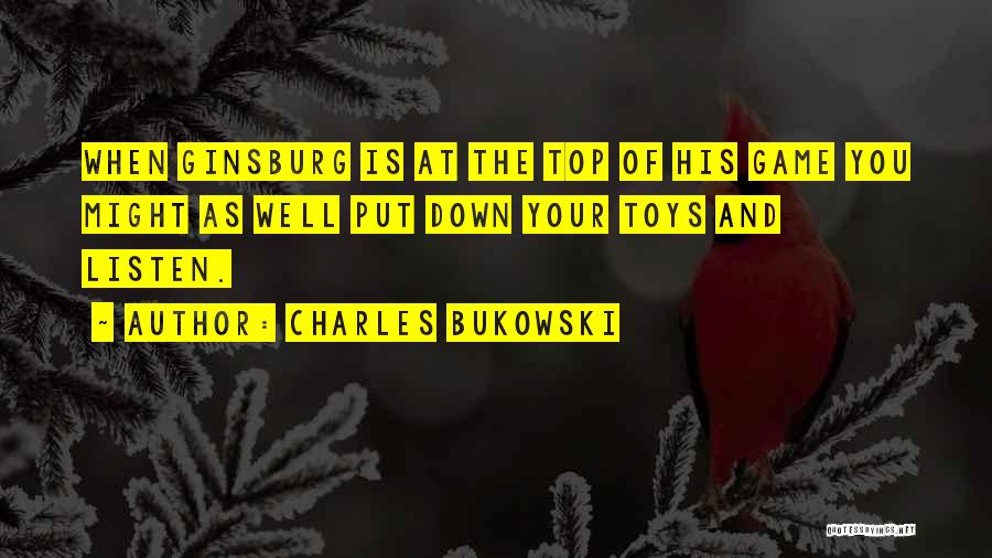 Charles Bukowski Quotes: When Ginsburg Is At The Top Of His Game You Might As Well Put Down Your Toys And Listen.