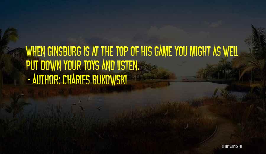 Charles Bukowski Quotes: When Ginsburg Is At The Top Of His Game You Might As Well Put Down Your Toys And Listen.