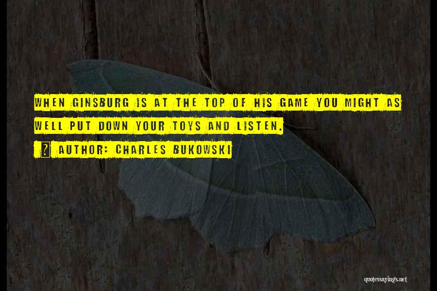 Charles Bukowski Quotes: When Ginsburg Is At The Top Of His Game You Might As Well Put Down Your Toys And Listen.