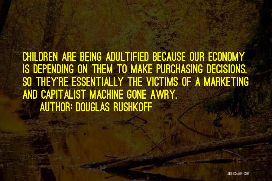Douglas Rushkoff Quotes: Children Are Being Adultified Because Our Economy Is Depending On Them To Make Purchasing Decisions. So They're Essentially The Victims