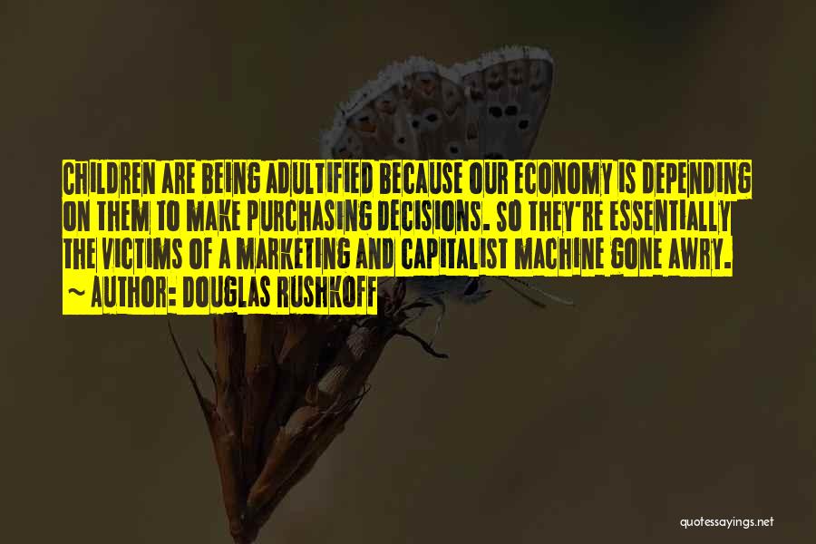 Douglas Rushkoff Quotes: Children Are Being Adultified Because Our Economy Is Depending On Them To Make Purchasing Decisions. So They're Essentially The Victims