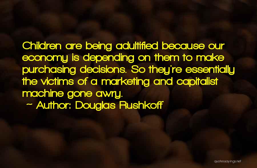 Douglas Rushkoff Quotes: Children Are Being Adultified Because Our Economy Is Depending On Them To Make Purchasing Decisions. So They're Essentially The Victims