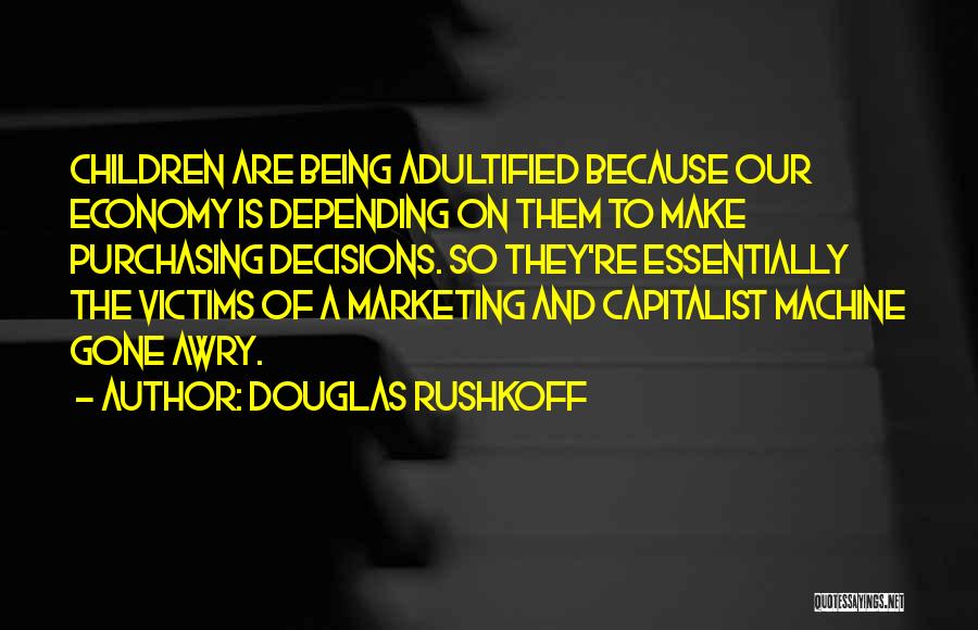 Douglas Rushkoff Quotes: Children Are Being Adultified Because Our Economy Is Depending On Them To Make Purchasing Decisions. So They're Essentially The Victims
