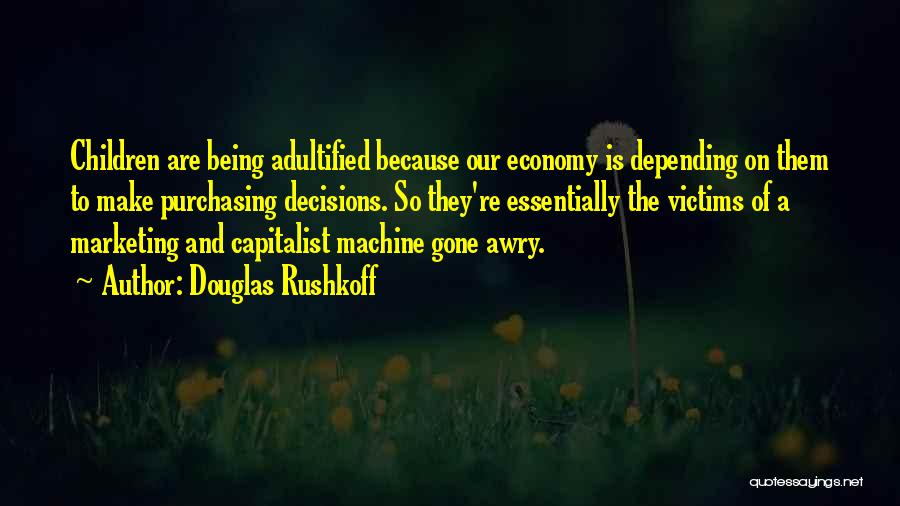 Douglas Rushkoff Quotes: Children Are Being Adultified Because Our Economy Is Depending On Them To Make Purchasing Decisions. So They're Essentially The Victims