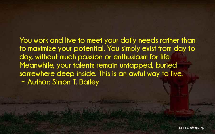 Simon T. Bailey Quotes: You Work And Live To Meet Your Daily Needs Rather Than To Maximize Your Potential. You Simply Exist From Day