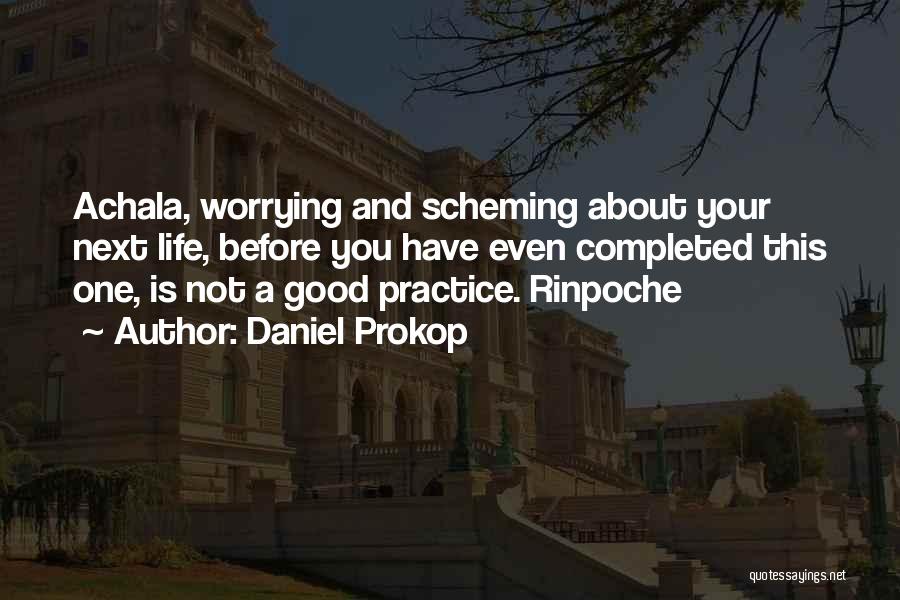 Daniel Prokop Quotes: Achala, Worrying And Scheming About Your Next Life, Before You Have Even Completed This One, Is Not A Good Practice.