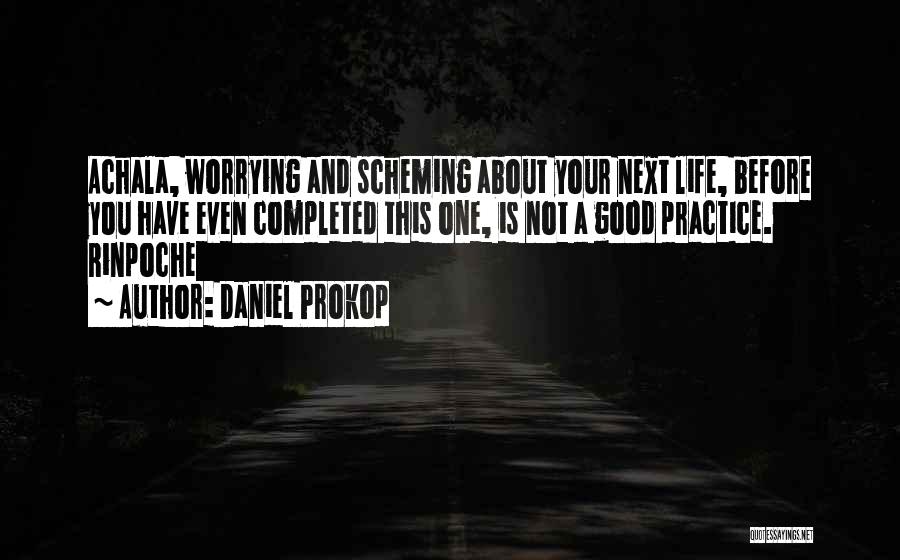 Daniel Prokop Quotes: Achala, Worrying And Scheming About Your Next Life, Before You Have Even Completed This One, Is Not A Good Practice.
