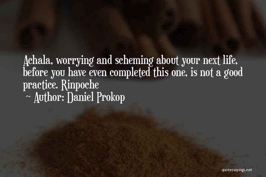 Daniel Prokop Quotes: Achala, Worrying And Scheming About Your Next Life, Before You Have Even Completed This One, Is Not A Good Practice.