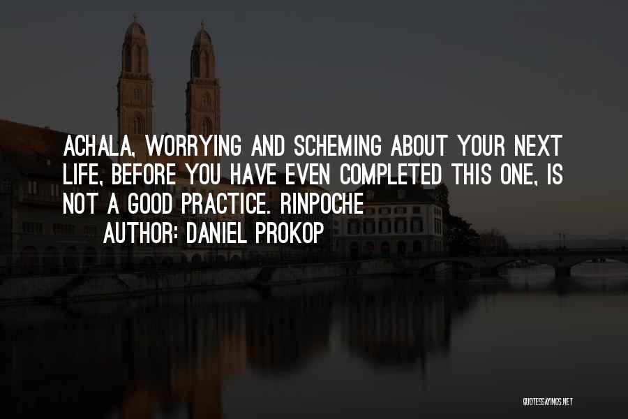 Daniel Prokop Quotes: Achala, Worrying And Scheming About Your Next Life, Before You Have Even Completed This One, Is Not A Good Practice.