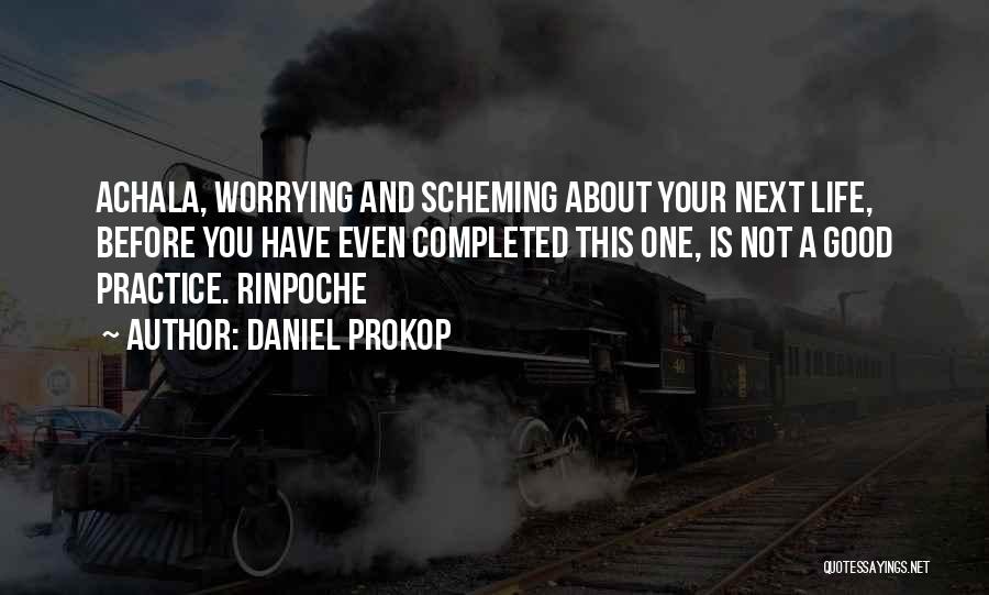 Daniel Prokop Quotes: Achala, Worrying And Scheming About Your Next Life, Before You Have Even Completed This One, Is Not A Good Practice.