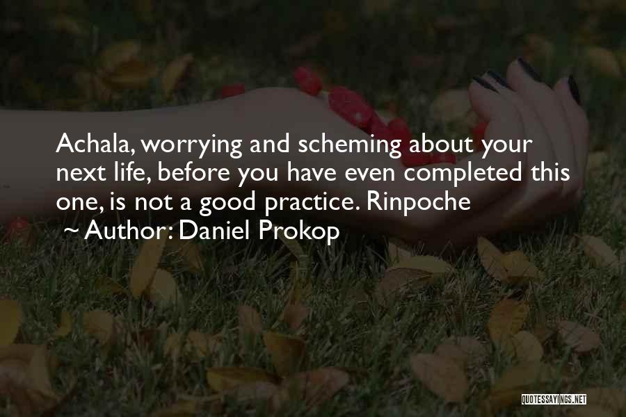 Daniel Prokop Quotes: Achala, Worrying And Scheming About Your Next Life, Before You Have Even Completed This One, Is Not A Good Practice.