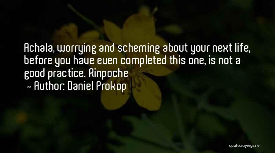 Daniel Prokop Quotes: Achala, Worrying And Scheming About Your Next Life, Before You Have Even Completed This One, Is Not A Good Practice.