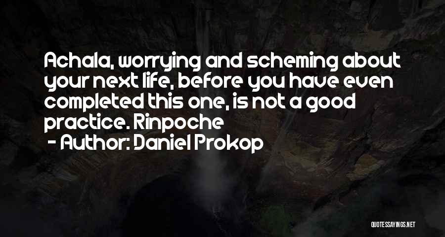 Daniel Prokop Quotes: Achala, Worrying And Scheming About Your Next Life, Before You Have Even Completed This One, Is Not A Good Practice.