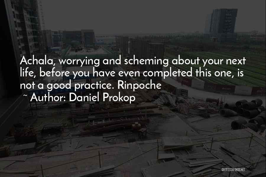 Daniel Prokop Quotes: Achala, Worrying And Scheming About Your Next Life, Before You Have Even Completed This One, Is Not A Good Practice.