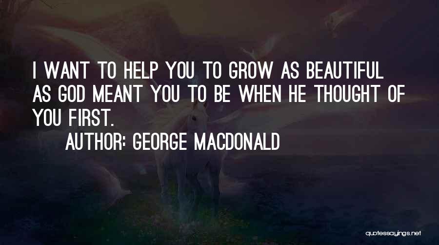 George MacDonald Quotes: I Want To Help You To Grow As Beautiful As God Meant You To Be When He Thought Of You