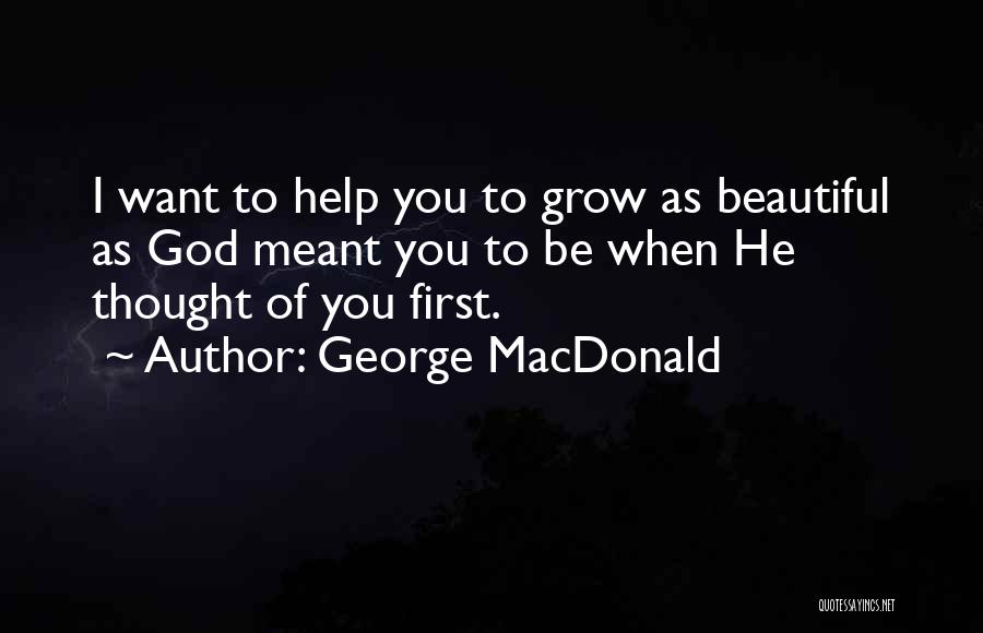 George MacDonald Quotes: I Want To Help You To Grow As Beautiful As God Meant You To Be When He Thought Of You