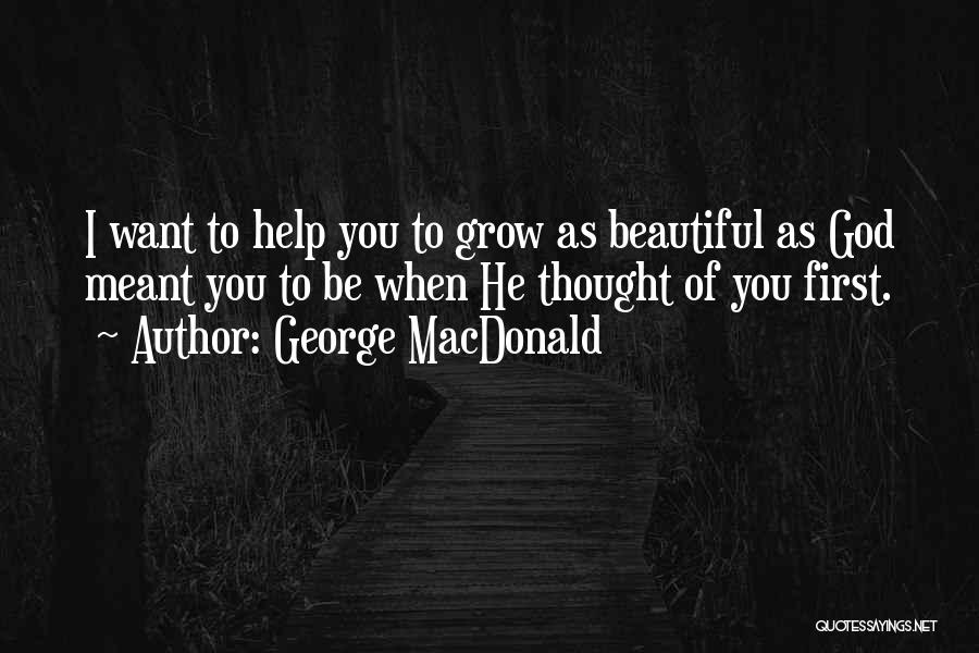 George MacDonald Quotes: I Want To Help You To Grow As Beautiful As God Meant You To Be When He Thought Of You