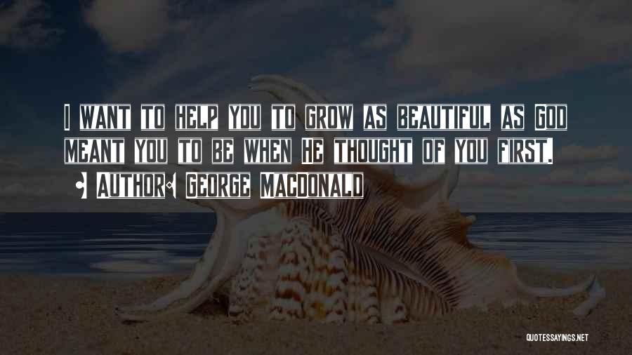 George MacDonald Quotes: I Want To Help You To Grow As Beautiful As God Meant You To Be When He Thought Of You