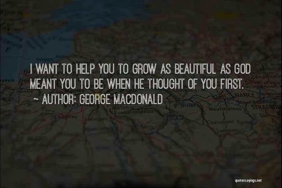 George MacDonald Quotes: I Want To Help You To Grow As Beautiful As God Meant You To Be When He Thought Of You