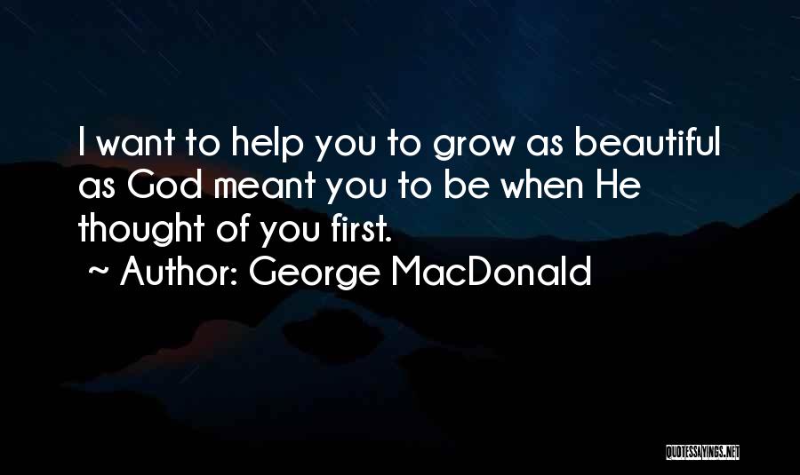 George MacDonald Quotes: I Want To Help You To Grow As Beautiful As God Meant You To Be When He Thought Of You