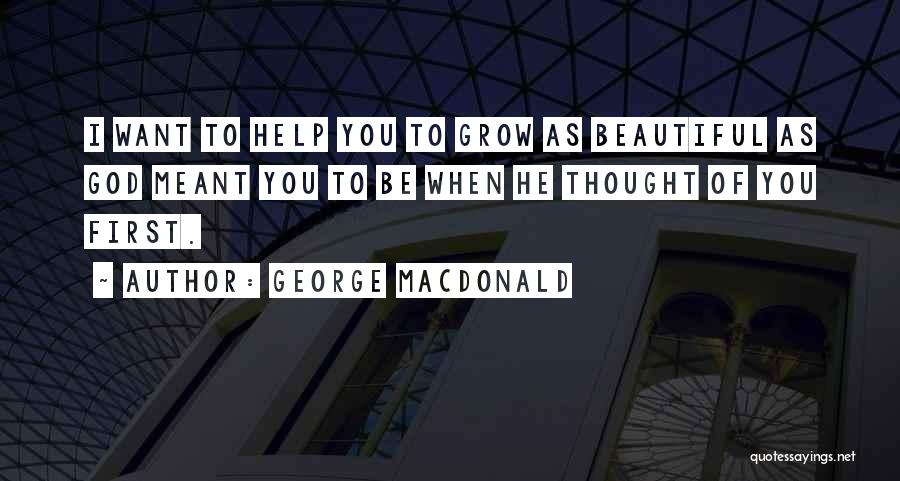 George MacDonald Quotes: I Want To Help You To Grow As Beautiful As God Meant You To Be When He Thought Of You