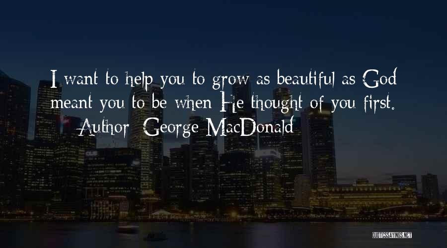 George MacDonald Quotes: I Want To Help You To Grow As Beautiful As God Meant You To Be When He Thought Of You
