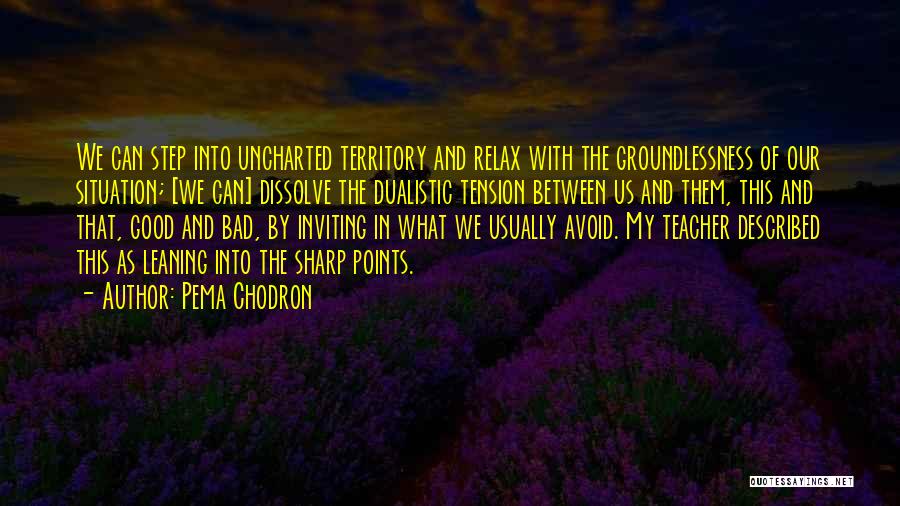 Pema Chodron Quotes: We Can Step Into Uncharted Territory And Relax With The Groundlessness Of Our Situation; [we Can] Dissolve The Dualistic Tension