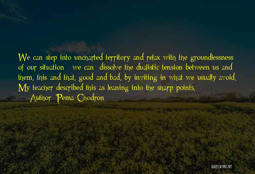 Pema Chodron Quotes: We Can Step Into Uncharted Territory And Relax With The Groundlessness Of Our Situation; [we Can] Dissolve The Dualistic Tension