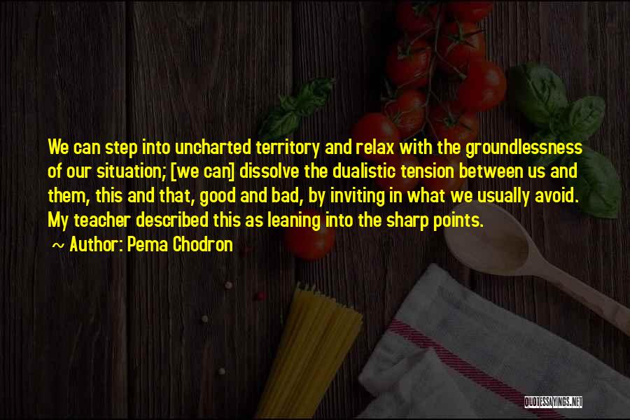 Pema Chodron Quotes: We Can Step Into Uncharted Territory And Relax With The Groundlessness Of Our Situation; [we Can] Dissolve The Dualistic Tension