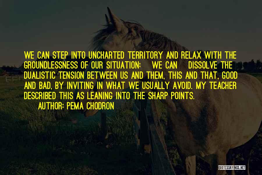 Pema Chodron Quotes: We Can Step Into Uncharted Territory And Relax With The Groundlessness Of Our Situation; [we Can] Dissolve The Dualistic Tension