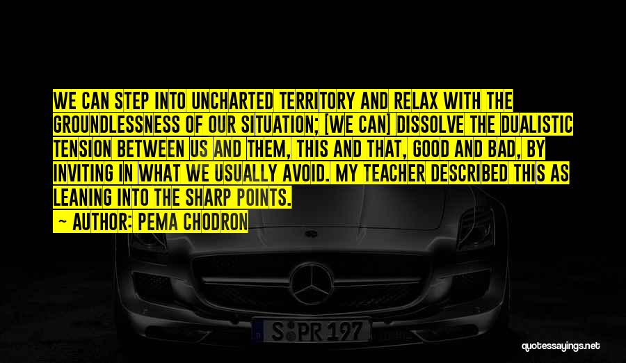 Pema Chodron Quotes: We Can Step Into Uncharted Territory And Relax With The Groundlessness Of Our Situation; [we Can] Dissolve The Dualistic Tension