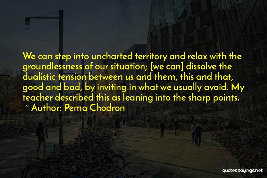 Pema Chodron Quotes: We Can Step Into Uncharted Territory And Relax With The Groundlessness Of Our Situation; [we Can] Dissolve The Dualistic Tension