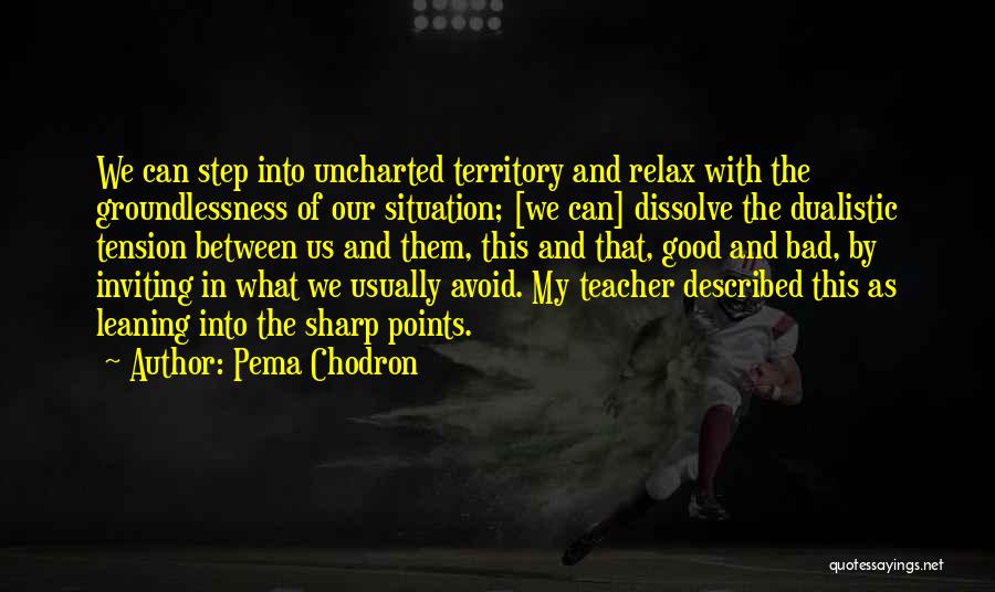 Pema Chodron Quotes: We Can Step Into Uncharted Territory And Relax With The Groundlessness Of Our Situation; [we Can] Dissolve The Dualistic Tension