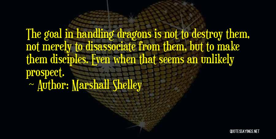 Marshall Shelley Quotes: The Goal In Handling Dragons Is Not To Destroy Them, Not Merely To Disassociate From Them, But To Make Them