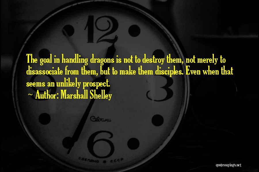 Marshall Shelley Quotes: The Goal In Handling Dragons Is Not To Destroy Them, Not Merely To Disassociate From Them, But To Make Them